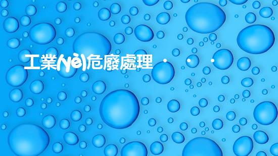 工業(yè)危廢處理，綠色守護者，護航美麗家園